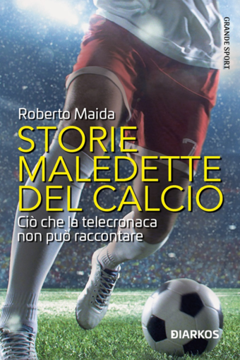 STORIE MALEDETTE DEL CALCIO. Ciò che la telecronaca non può raccontare